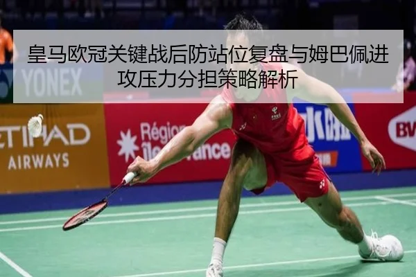 皇马欧冠关键战后防站位复盘与姆巴佩进攻压力分担策略解析