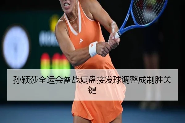 孙颖莎全运会备战复盘接发球调整成制胜关键