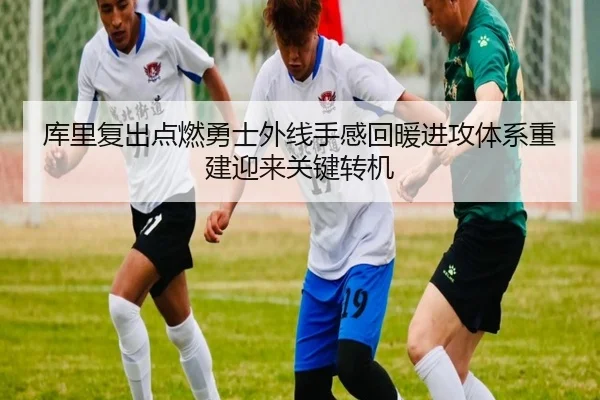 库里复出点燃勇士外线手感回暖进攻体系重建迎来关键转机